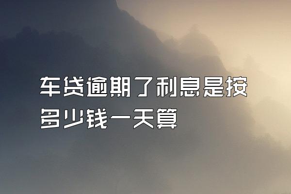 车贷逾期了利息是按多少钱一天算