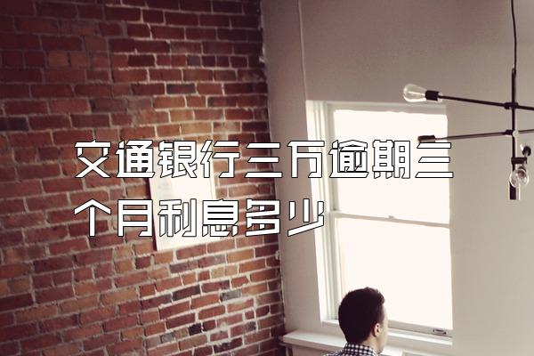 交通银行三万逾期三个月利息多少
