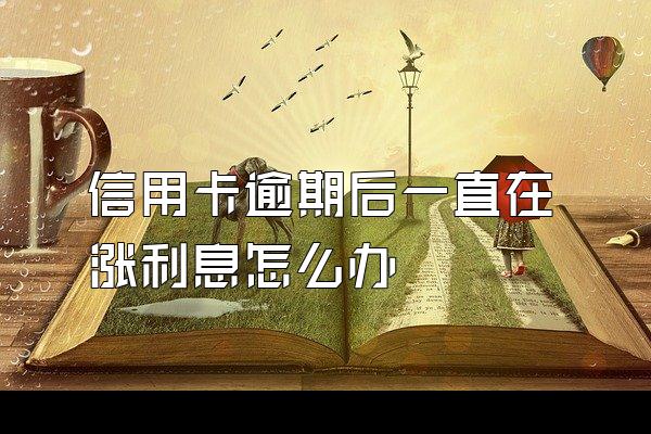 信用卡逾期后一直在涨利息怎么办