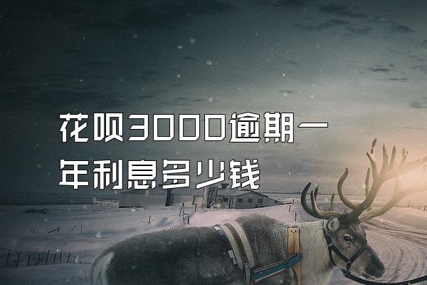 花呗3000逾期一年利息多少钱