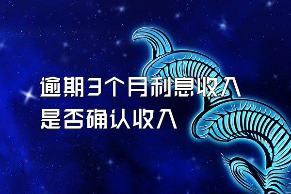 逾期3个月利息收入是否确认收入
