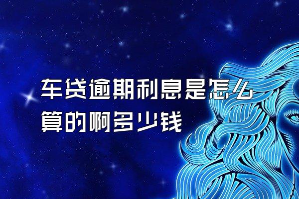 车贷逾期利息是怎么算的啊多少钱