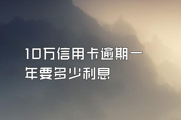10万信用卡逾期一年要多少利息