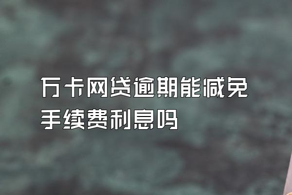 万卡网贷逾期能减免手续费利息吗