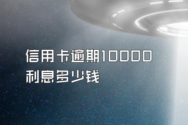 信用卡逾期10000利息多少钱