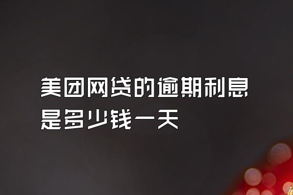 美团网贷的逾期利息是多少钱一天