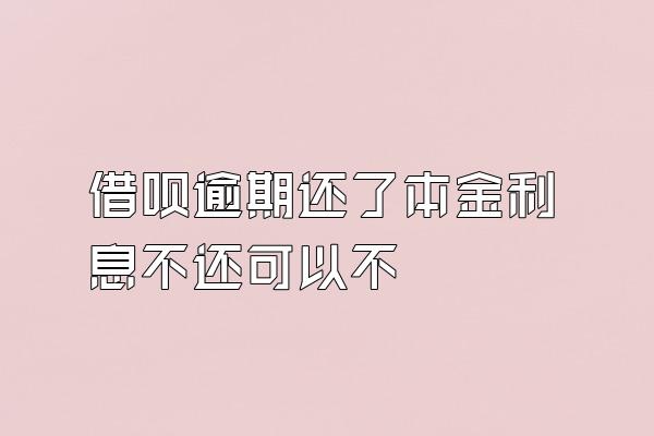 借呗逾期还了本金利息不还可以不