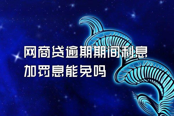 网商贷逾期期间利息加罚息能免吗