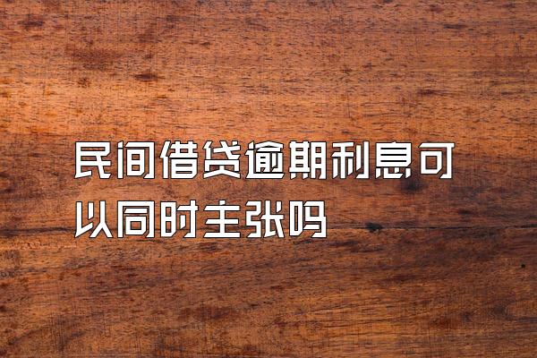 民间借贷逾期利息可以同时主张吗