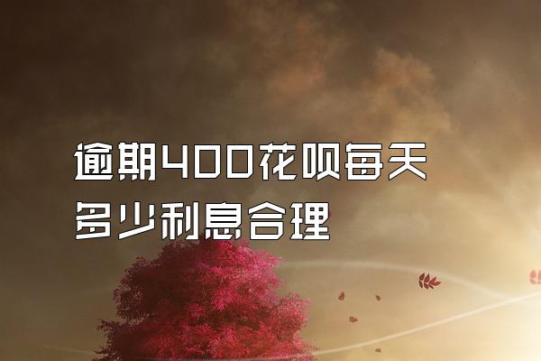 逾期400花呗每天多少利息合理
