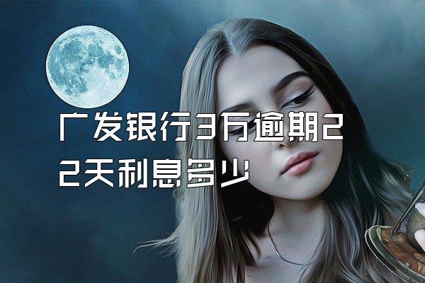 广发银行3万逾期22天利息多少