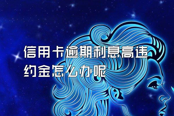 信用卡逾期利息高违约金怎么办呢