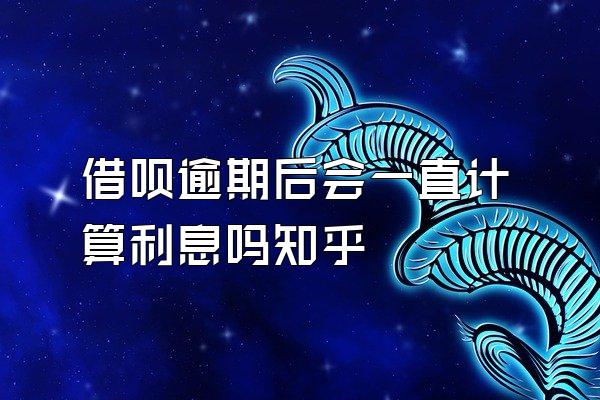借呗逾期后会一直计算利息吗知乎