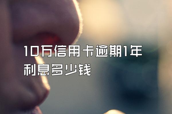 10万信用卡逾期1年利息多少钱