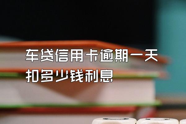 车贷信用卡逾期一天扣多少钱利息