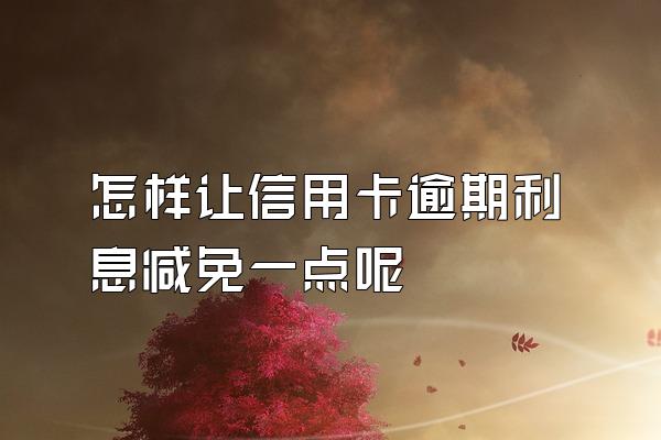 怎样让信用卡逾期利息减免一点呢