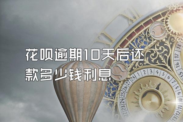 花呗逾期10天后还款多少钱利息