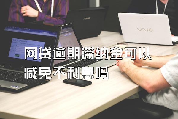 网贷逾期滞纳金可以减免不利息吗