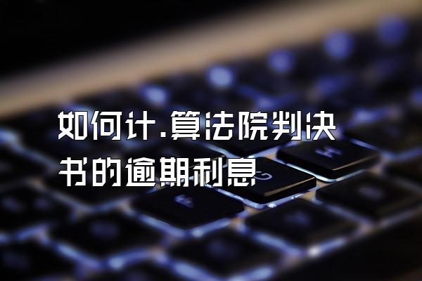 如何计.算法院判决书的逾期利息
