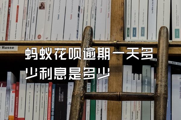 蚂蚁花呗逾期一天多少利息是多少