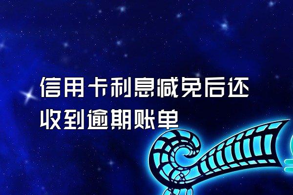 信用卡利息减免后还收到逾期账单