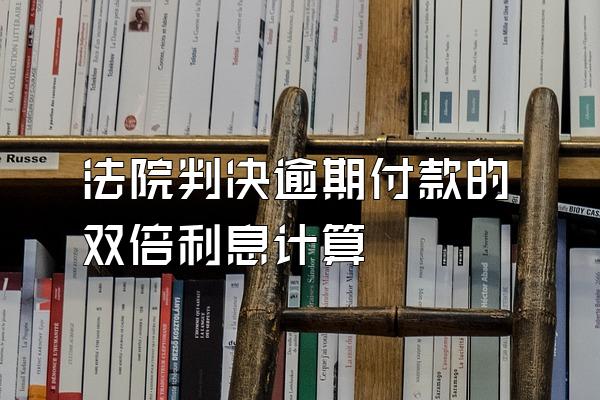 法院判决逾期付款的双倍利息计算