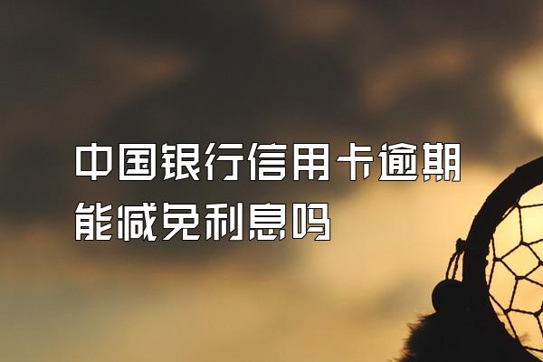 中国银行信用卡逾期能减免利息吗