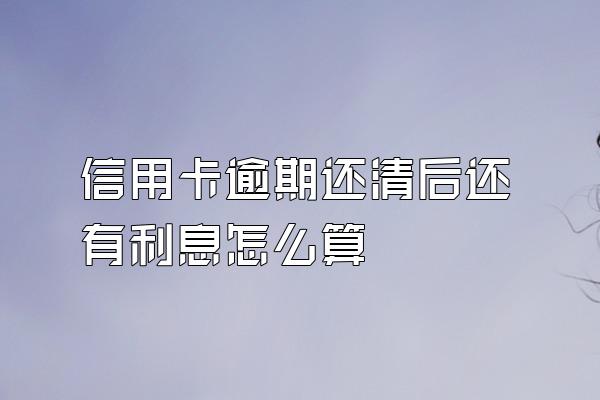 信用卡逾期还清后还有利息怎么算