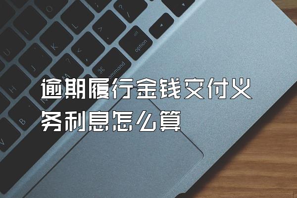 逾期履行金钱交付义务利息怎么算