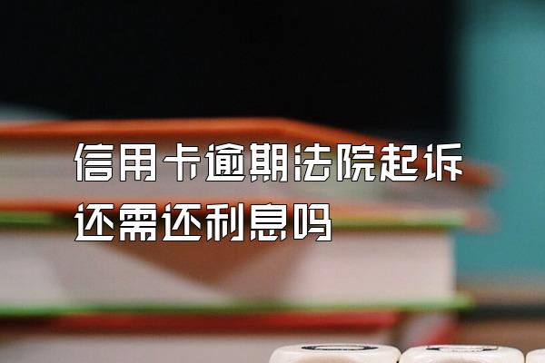 信用卡逾期法院起诉还需还利息吗