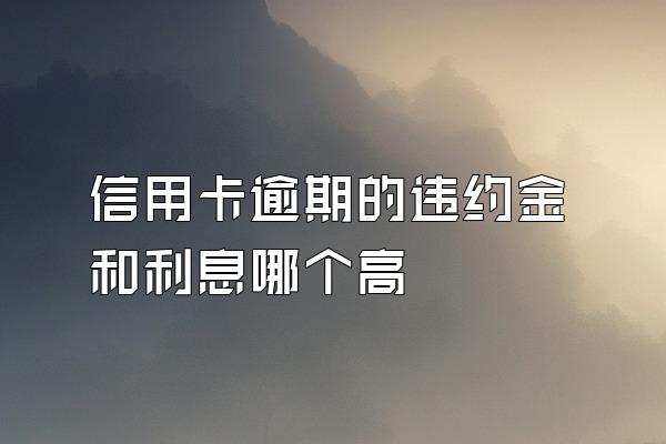 信用卡逾期的违约金和利息哪个高