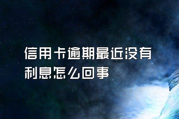 信用卡逾期最近没有利息怎么回事