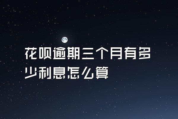 花呗逾期三个月有多少利息怎么算