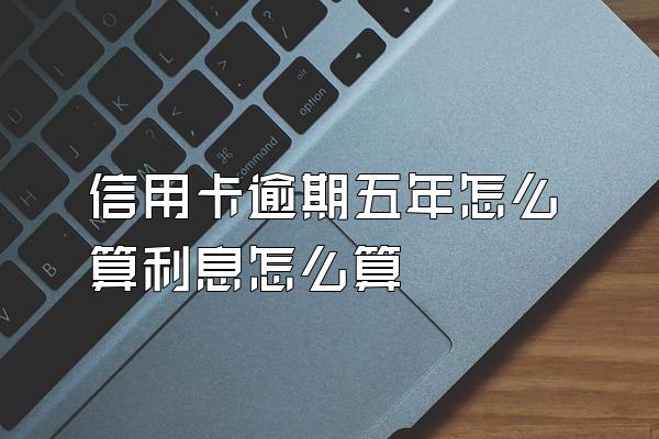 信用卡逾期五年怎么算利息怎么算