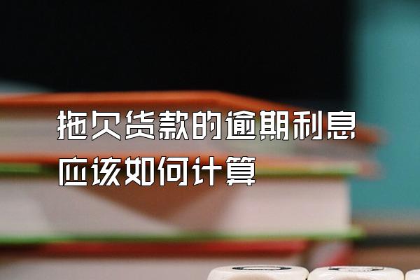 拖欠货款的逾期利息应该如何计算