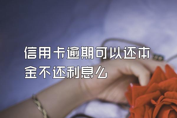 信用卡逾期可以还本金不还利息么