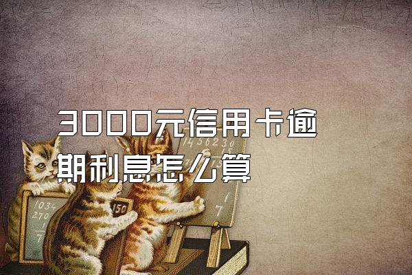 3000元信用卡逾期利息怎么算