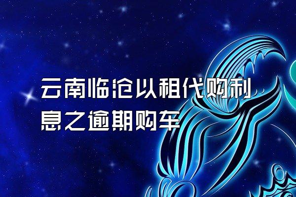 云南临沧以租代购利息之逾期购车