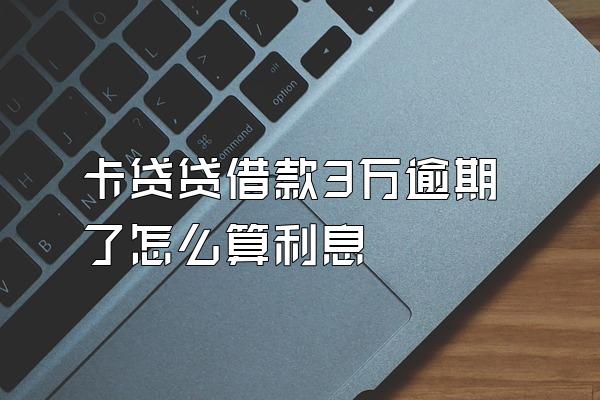 卡贷贷借款3万逾期了怎么算利息