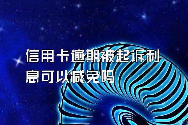 信用卡逾期被起诉利息可以减免吗