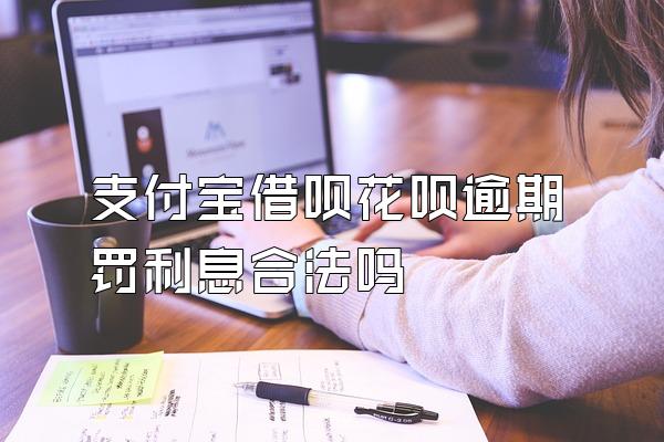 支付宝借呗花呗逾期罚利息合法吗