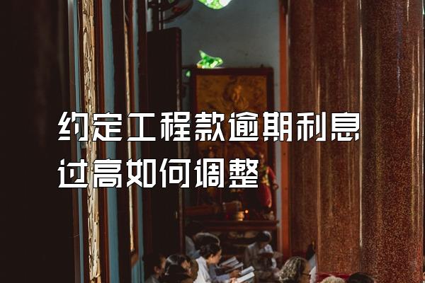 约定工程款逾期利息过高如何调整