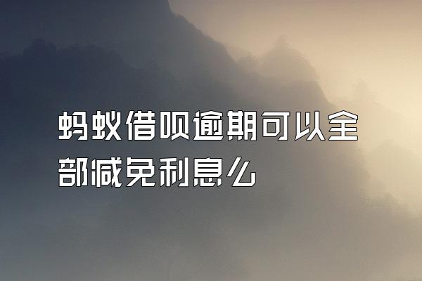 蚂蚁借呗逾期可以全部减免利息么