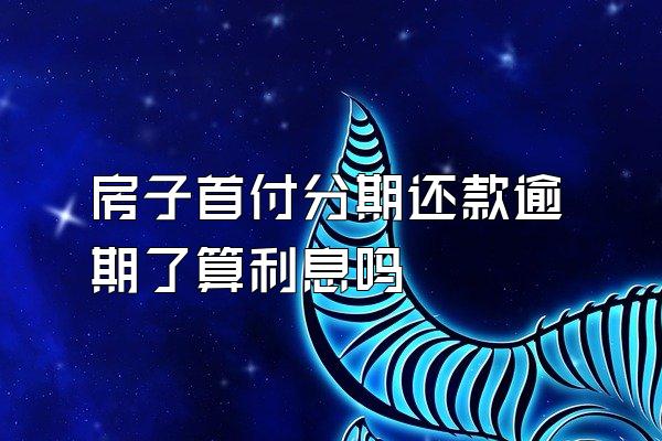 房子首付分期还款逾期了算利息吗