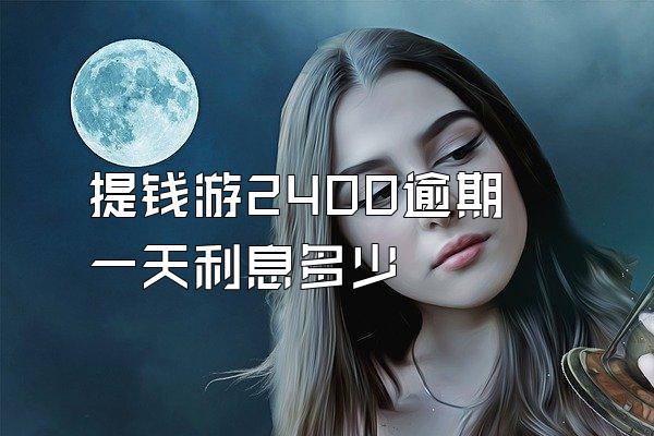 提钱游2400逾期一天利息多少