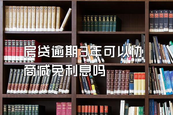 房贷逾期3年可以协商减免利息吗