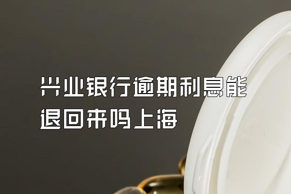 兴业银行逾期利息能退回来吗上海