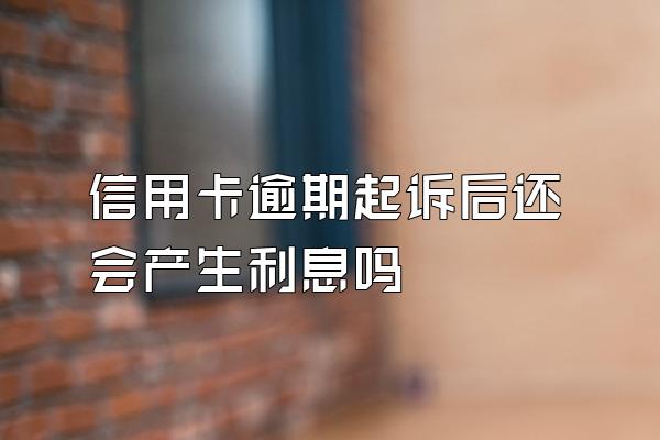 信用卡逾期起诉后还会产生利息吗