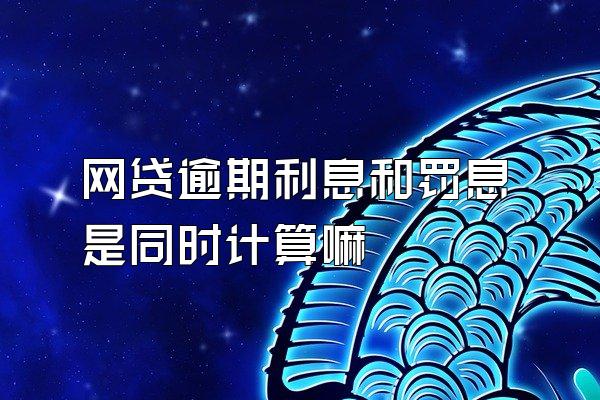 网贷逾期利息和罚息是同时计算嘛