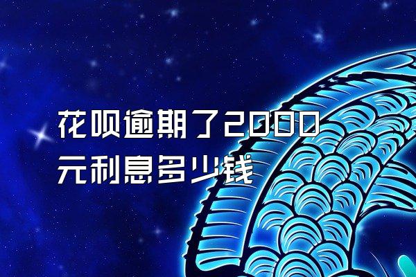 花呗逾期了2000元利息多少钱